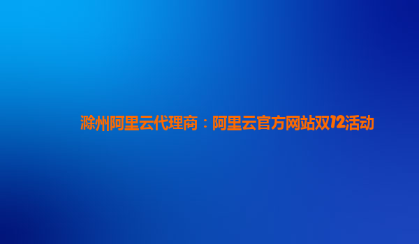 滁州阿里云代理商：阿里云官方網站雙12活動