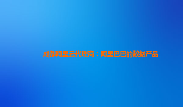 成都阿里云代理商：阿里巴巴的數據產品