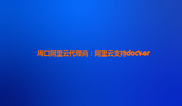 周口阿里云代理商：阿里云支持docker