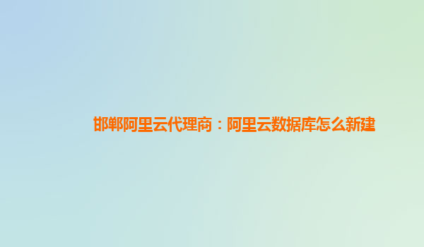 邯鄲阿里云代理商：阿里云數據庫怎么新建