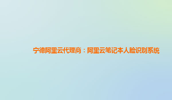 寧德阿里云代理商：阿里云筆記本人臉識別系統