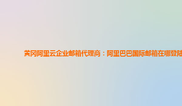 黃岡阿里云企業郵箱代理商:阿里巴巴國際郵箱在哪登陸