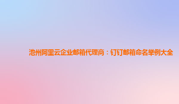 池州阿里云企業郵箱代理商：釘釘郵箱命名舉例大全