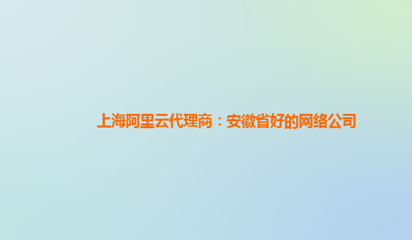 上海阿里云代理商：安徽省好的網(wǎng)絡(luò)公司