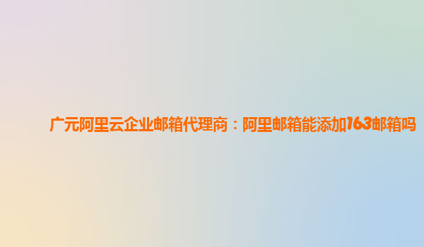 廣元阿里云企業郵箱代理商：阿里郵箱能添加163郵箱嗎