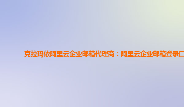 克拉瑪依阿里云企業郵箱代理商:阿里云企業郵箱登錄口