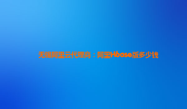 無錫阿里云代理商：阿里Hbase版多少錢
