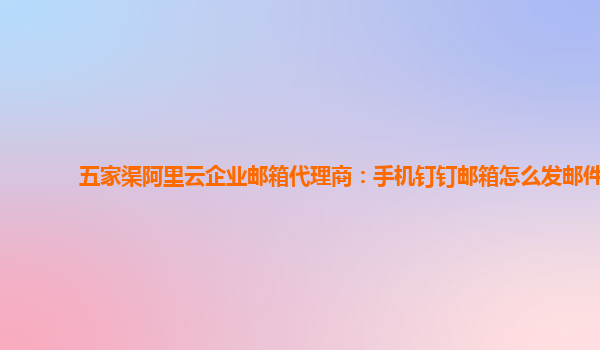 五家渠阿里云企業郵箱代理商:手機釘釘郵箱怎么發郵件