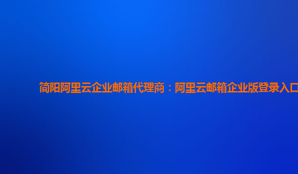 簡陽阿里云企業郵箱代理商：阿里云郵箱企業版登錄入口