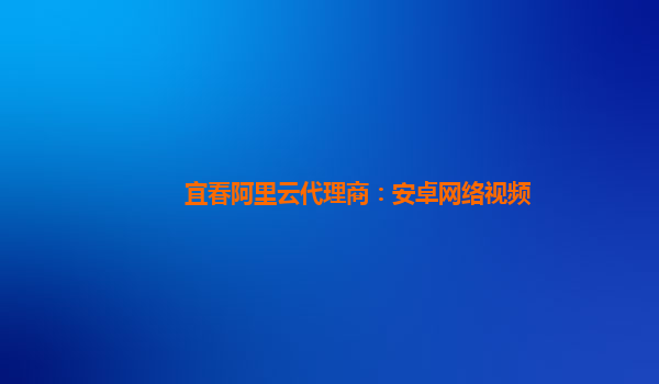 宜春阿里云代理商：安卓網絡視頻