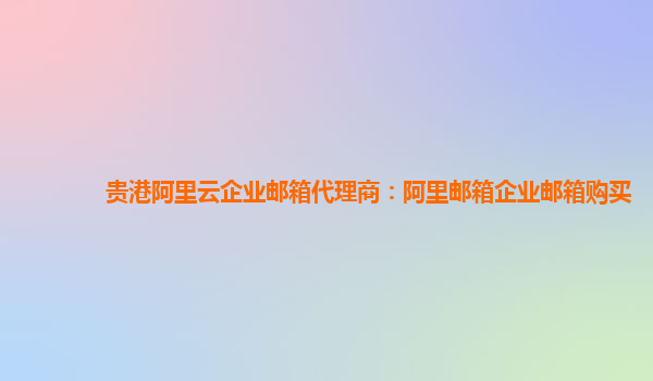 貴港阿里云企業(yè)郵箱代理商：阿里郵箱企業(yè)郵箱購買