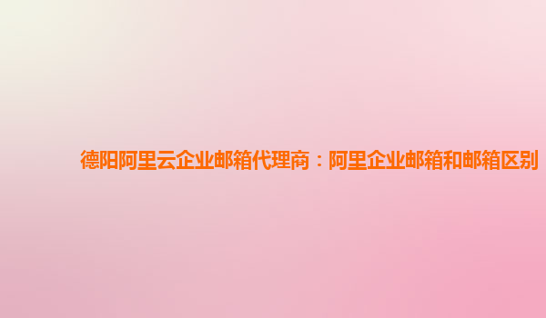 德陽阿里云企業郵箱代理商：阿里企業郵箱和郵箱區別