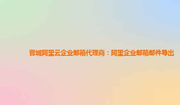 晉城阿里云企業郵箱代理商：阿里企業郵箱郵件導出