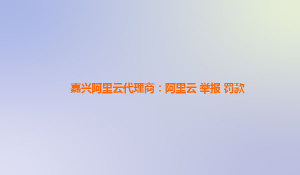 嘉興阿里云代理商：阿里云 舉報 罰款