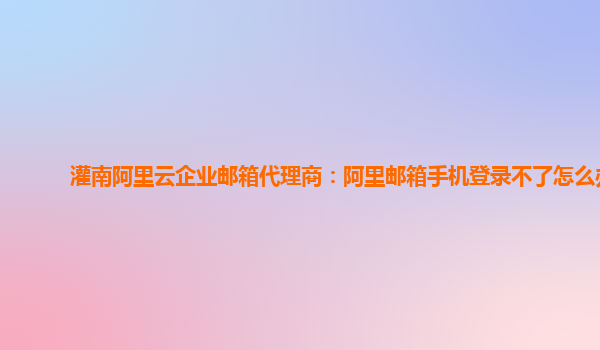 灌南阿里云企業(yè)郵箱代理商：阿里郵箱手機(jī)登錄不了怎么辦