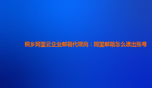 桐鄉阿里云企業郵箱代理商：阿里郵箱怎么退出賬號
