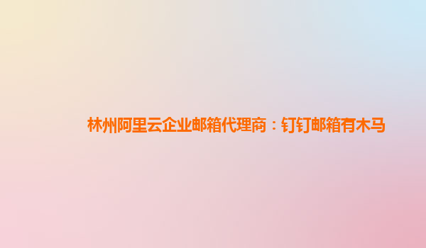 林州阿里云企業郵箱代理商：釘釘郵箱有木馬