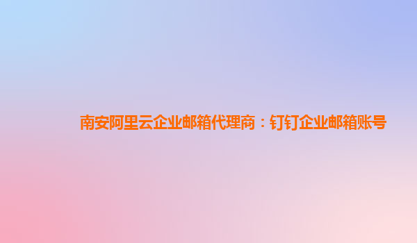 南安阿里云企業(yè)郵箱代理商：釘釘企業(yè)郵箱賬號