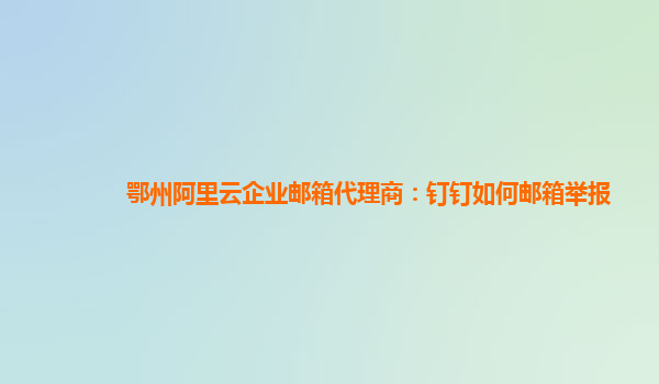鄂州阿里云企業郵箱代理商：釘釘如何郵箱舉報