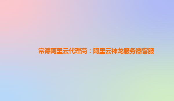 常德阿里云代理商:阿里云神龍服務器客服