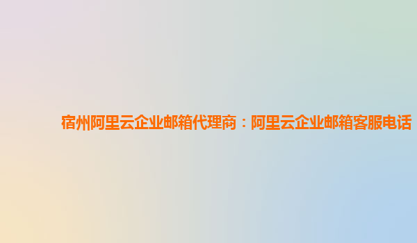 宿州阿里云企業(yè)郵箱代理商:阿里云企業(yè)郵箱客服電話