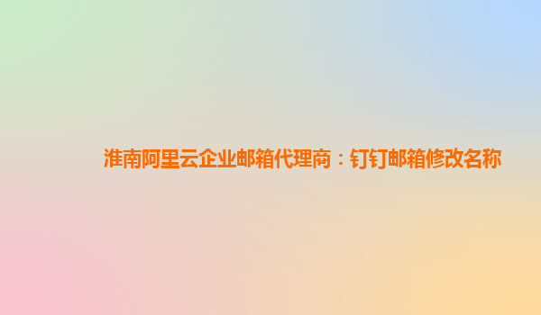 淮南阿里云企業(yè)郵箱代理商：釘釘郵箱修改名稱