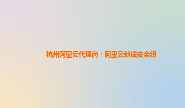 杭州阿里云代理商：阿里云新建安全組