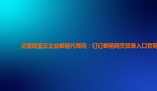 靈寶阿里云企業郵箱代理商：釘釘郵箱網頁登錄入口官網