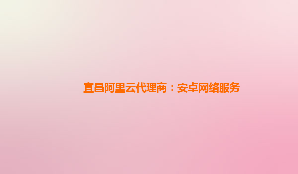 宜昌阿里云代理商：安卓網(wǎng)絡(luò)服務(wù)