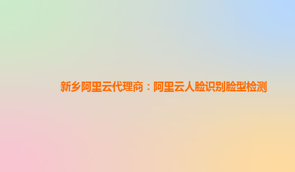 新鄉(xiāng)阿里云代理商：阿里云人臉識(shí)別臉型檢測(cè)