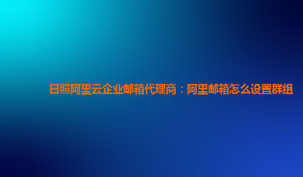 日照阿里云企業郵箱代理商：阿里郵箱怎么設置群組