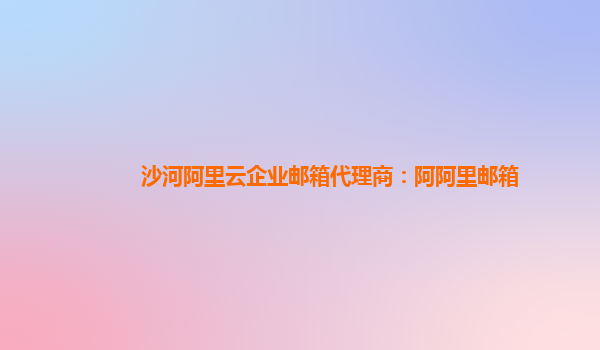 沙河阿里云企業(yè)郵箱代理商：阿阿里郵箱