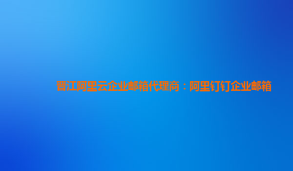 晉江阿里云企業郵箱代理商：阿里釘釘企業郵箱