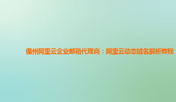 儋州阿里云企業郵箱代理商:阿里云動態域名解析教程