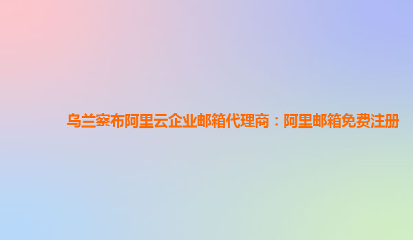 烏蘭察布阿里云企業郵箱代理商：阿里郵箱免費注冊
