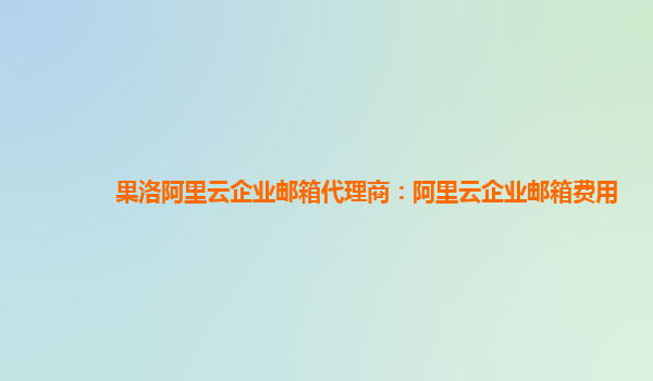 果洛阿里云企業(yè)郵箱代理商：阿里云企業(yè)郵箱費(fèi)用