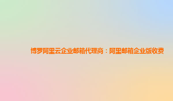 博羅阿里云企業郵箱代理商：阿里郵箱企業版收費