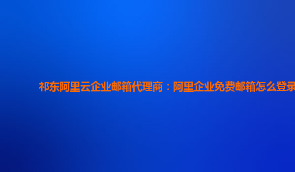 祁東阿里云企業郵箱代理商：阿里企業免費郵箱怎么登錄