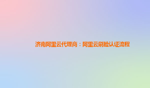 濟南阿里云代理商：阿里云刷臉認證流程