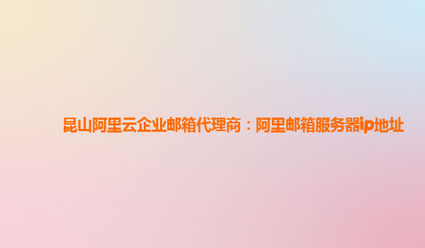 昆山阿里云企業郵箱代理商：阿里郵箱服務器ip地址