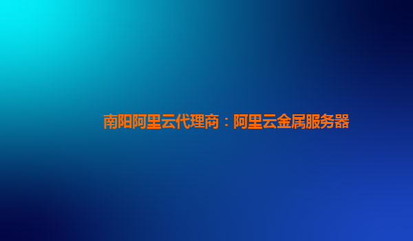 南陽阿里云代理商:阿里云金屬服務器