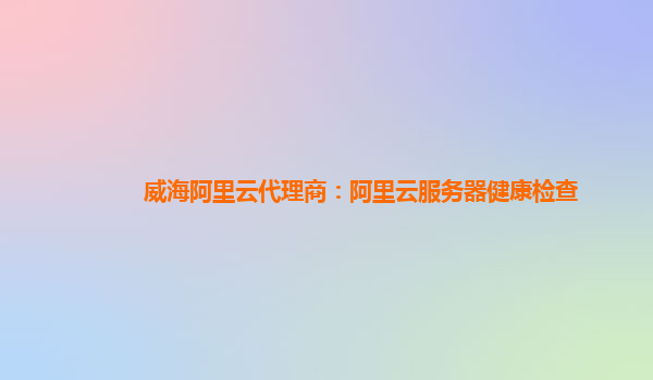 威海阿里云代理商：阿里云服務器健康檢查
