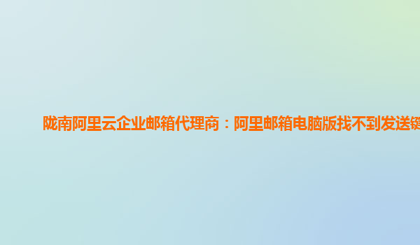 隴南阿里云企業郵箱代理商：阿里郵箱電腦版找不到發送鍵了