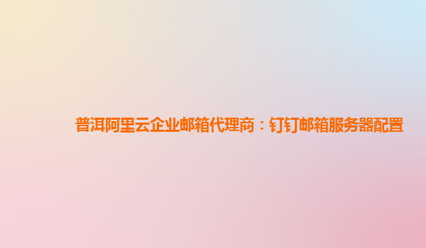 普洱阿里云企業郵箱代理商：釘釘郵箱服務器配置