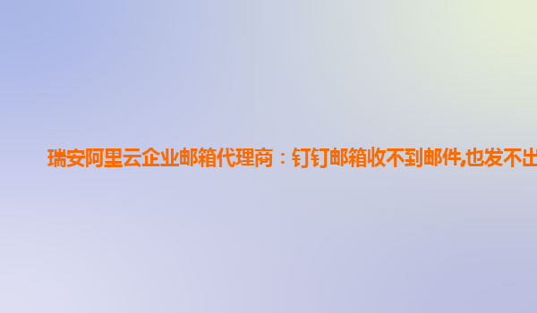 瑞安阿里云企業郵箱代理商：釘釘郵箱收不到郵件,也發不出去