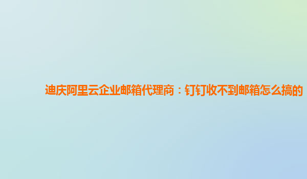 迪慶阿里云企業(yè)郵箱代理商：釘釘收不到郵箱怎么搞的