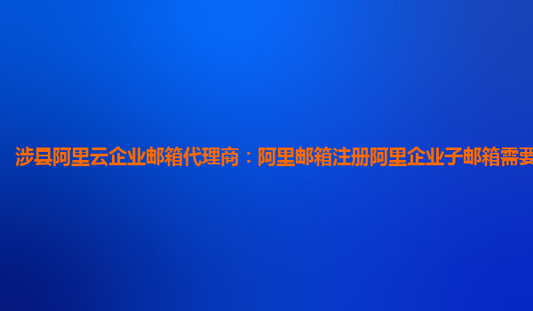 涉縣阿里云企業郵箱代理商：阿里郵箱注冊阿里企業子郵箱需要什么資料
