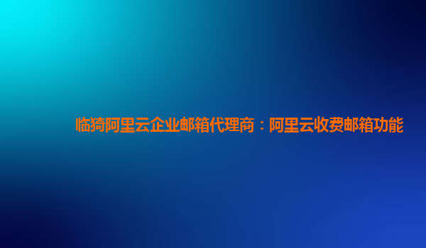 臨猗阿里云企業(yè)郵箱代理商：阿里云收費郵箱功能