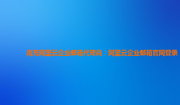南充阿里云企業郵箱代理商：阿里云企業郵箱官網登錄
