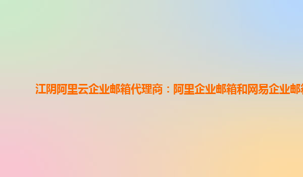 江陰阿里云企業(yè)郵箱代理商：阿里企業(yè)郵箱和網(wǎng)易企業(yè)郵箱
